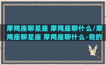 摩羯座聊星座 摩羯座聊什么/摩羯座聊星座 摩羯座聊什么-我的网站